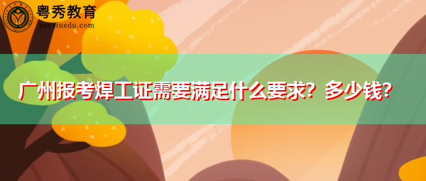 广州报考焊工证需要满足什么要求?多少钱? 广州报考焊工证需要满足什么要求?多少钱?