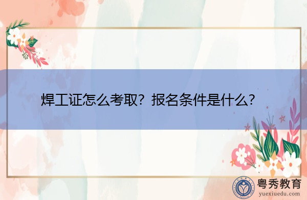焊工证怎么考取？报名条件是什么？