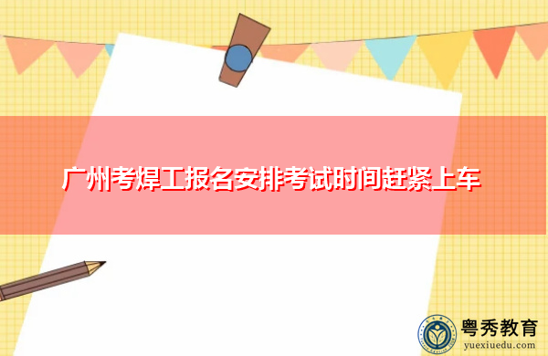 广州考焊工报名安排考试时间赶紧上车 广州考焊工报名安排考试时间赶紧上车