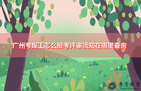 广州考焊工怎么报考评审须知在哪里查询 广州考焊工怎么报考评审须知在哪里查询
