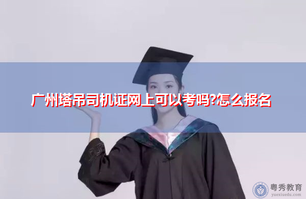 广州塔吊司机证网上可以考吗?怎么报名