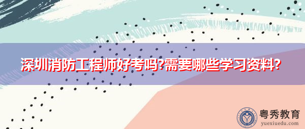 深圳消防工程师好考吗?需要哪些学习资料? 深圳消防工程师好考吗?需要哪些学习资料?
