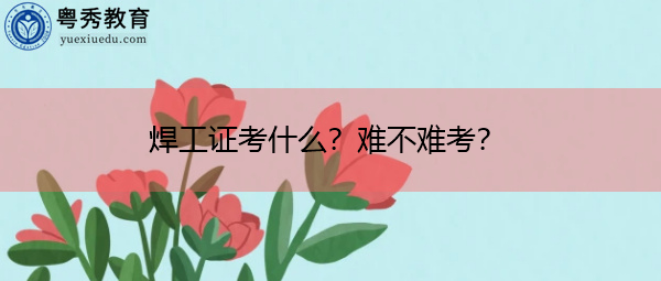 焊工证考什么?难不难考? 焊工证考什么?难不难考?