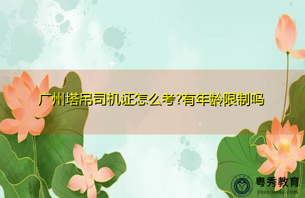 广州塔吊司机证怎么考?有年龄限制吗