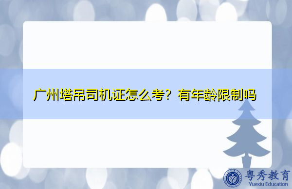 广州塔吊司机证怎么考？有年龄限制吗