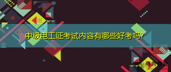 中级电工证考试内容有哪些好考吗?