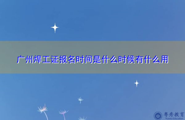 广州焊工证报名时间是什么时候有什么用