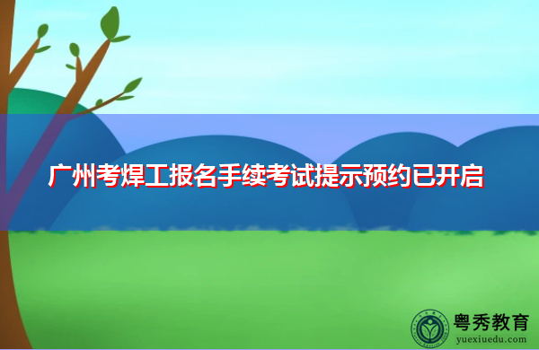 广州考焊工报名手续考试提示预约已开启 广州考焊工报名手续考试提示预约已开启