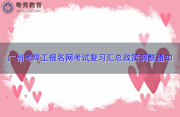 广州考焊工报名网考试复习汇总政策调整通知 广州考焊工报名网考试复习汇总政策调整通知