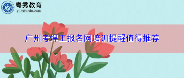 广州考焊工报名网培训提醒值得推荐