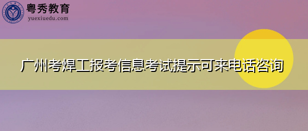 广州考焊工报考信息考试提示可来电话咨询 广州考焊工报考信息考试提示可来电话咨询