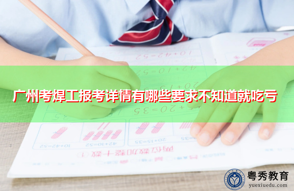 广州考焊工报考详情有哪些要求不知道就吃亏 广州考焊工报考详情有哪些要求不知道就吃亏
