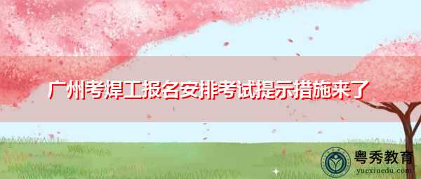 广州考焊工报名安排考试提示措施来了 广州考焊工报名安排考试提示措施来了