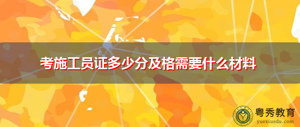 考施工员证多少分及格需要什么材料 考施工员证多少分及格需要什么材料