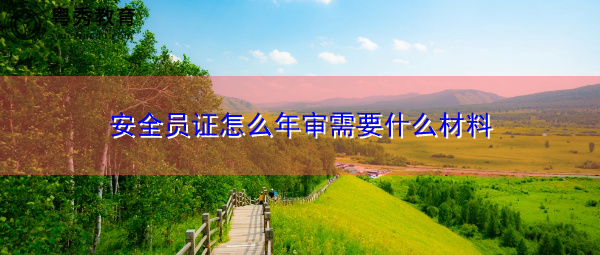 安全员证怎么年审需要什么材料