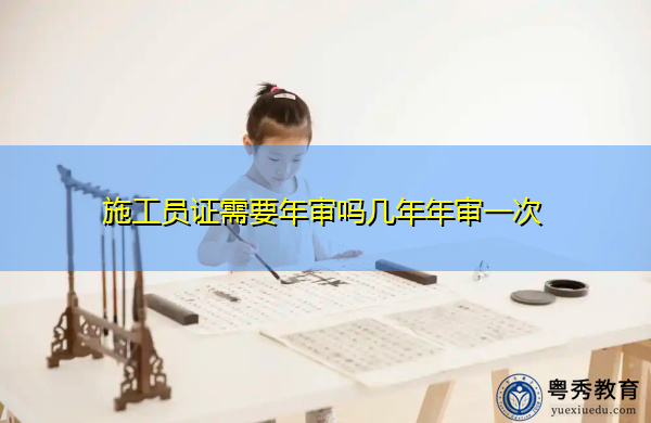施工员证需要年审吗几年年审一次 施工员证需要年审吗几年年审一次