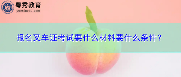 报名叉车证考试要什么材料要什么条件？