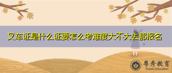 叉车证是什么证要怎么考难度大不大去那报名