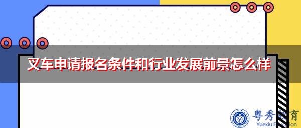 叉车申请报名条件和行业发展前景怎么样