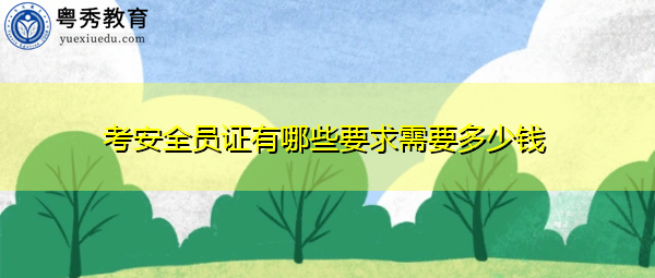 考安全员证有哪些要求需要多少钱 考安全员证有哪些要求需要多少钱