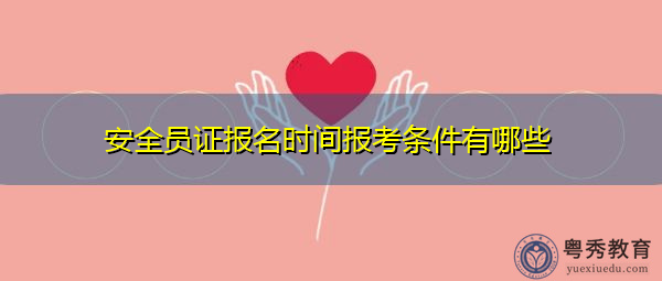 安全员证报名时间报考条件有哪些