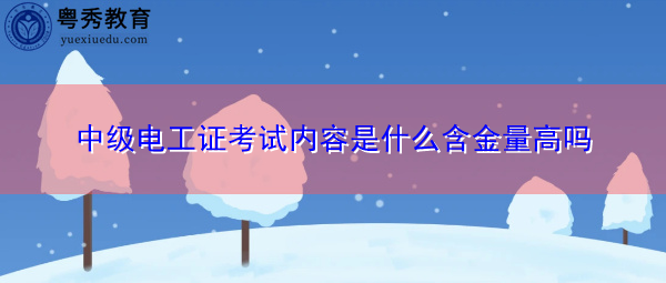 中级电工证考试内容是什么含金量高吗 中级电工证考试内容是什么含金量高吗
