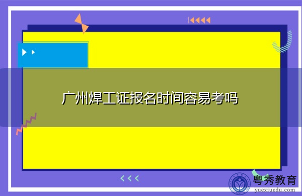广州焊工证报名时间容易考吗 广州焊工证报名时间容易考吗