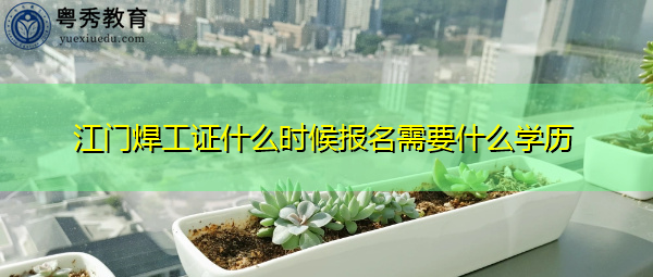 江门焊工证什么时候报名需要什么学历