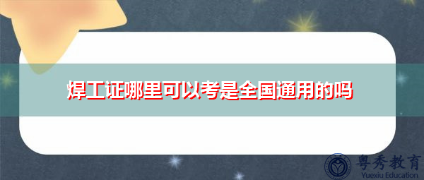 焊工证哪里可以考是全国通用的吗