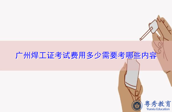 广州焊工证考试费用多少需要考哪些内容 广州焊工证考试费用多少需要考哪些内容