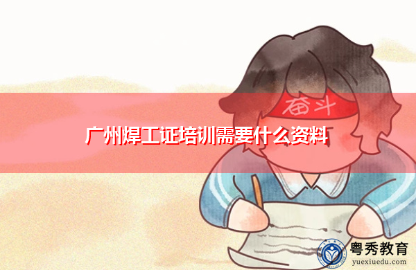 广州焊工证培训需要什么资料 广州焊工证培训需要什么资料