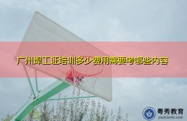 广州焊工证培训多少费用需要考哪些内容 广州焊工证培训多少费用需要考哪些内容