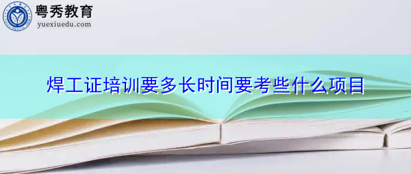 焊工证培训要多长时间要考些什么项目 焊工证培训要多长时间要考些什么项目