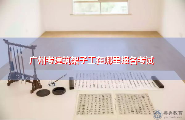 广州考建筑架子工在哪里报名考试