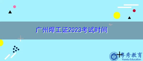 广州焊工证2023考试时间