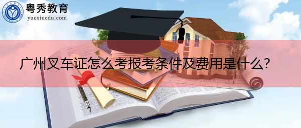 广州叉车证怎么考报考条件及费用是什么? 广州叉车证怎么考报考条件及费用是什么?