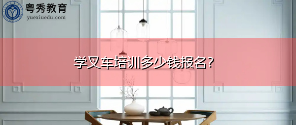 学叉车培训多少钱报名？