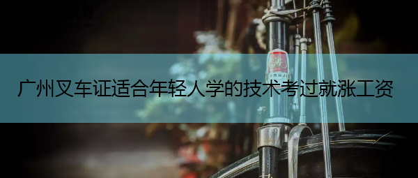 广州叉车证适合年轻人学的技术考过就涨工资 广州叉车证适合年轻人学的技术考过就涨工资