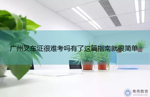 广州叉车证很难考吗有了这篇指南就很简单 广州叉车证很难考吗有了这篇指南就很简单