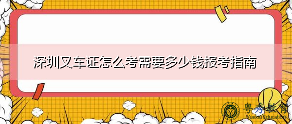 深圳叉车证怎么考需要多少钱报考指南 深圳叉车证怎么考需要多少钱报考指南