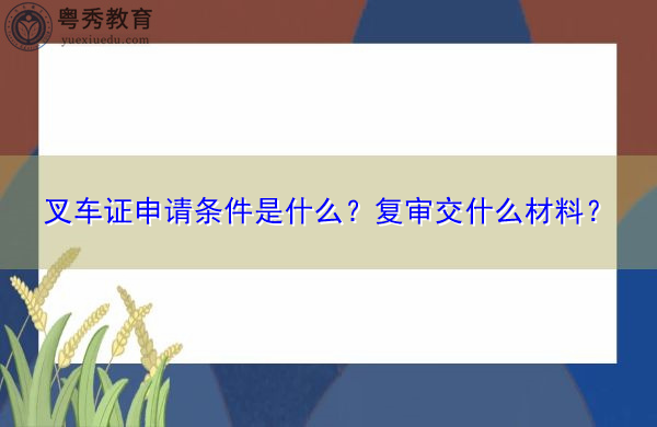 叉车证申请条件是什么?复审交什么材料? 叉车证申请条件是什么?复审交什么材料?
