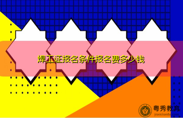 焊工证报名条件报名费多少钱