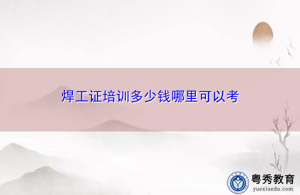 焊工证培训多少钱哪里可以考 焊工证培训多少钱哪里可以考