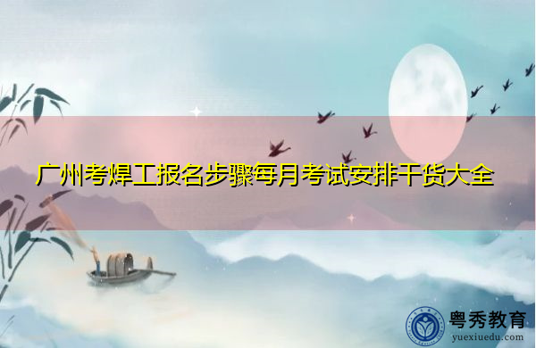 广州考焊工报名步骤每月考试安排干货大全