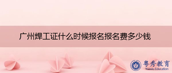 广州焊工证什么时候报名报名费多少钱