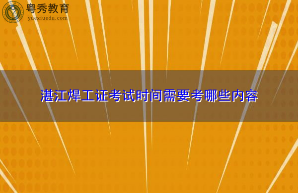 湛江焊工证考试时间需要考哪些内容 湛江焊工证考试时间需要考哪些内容