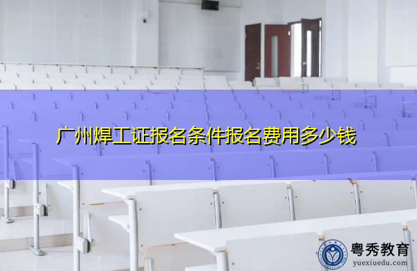 广州焊工证报名条件报名费用多少钱