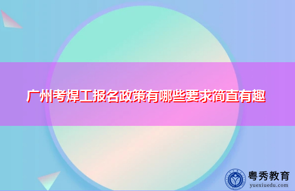 广州考焊工报名政策有哪些要求简直有趣