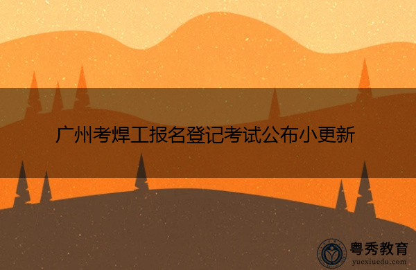 广州考焊工报名登记考试公布小更新