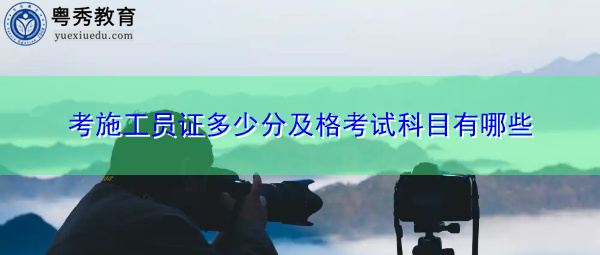 考施工员证多少分及格考试科目有哪些